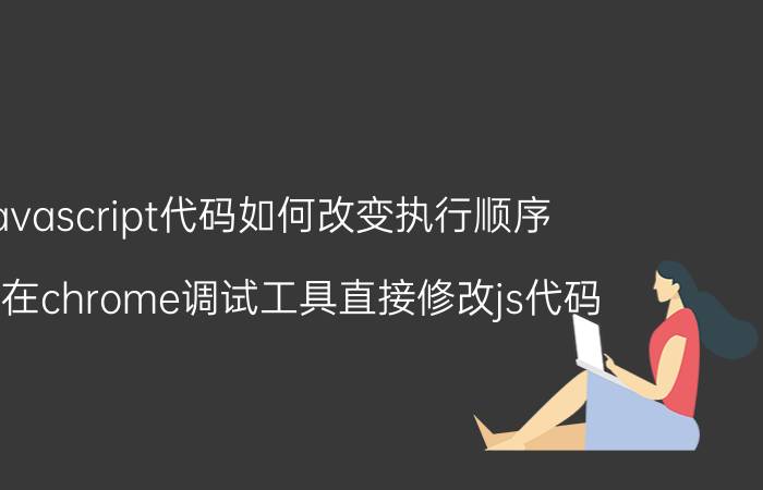 javascript代码如何改变执行顺序 怎么在chrome调试工具直接修改js代码？